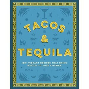 Tacos and Tequila: 100+ Vibrant Recipes That Bring Mexico to Your Kitchen -- Cid